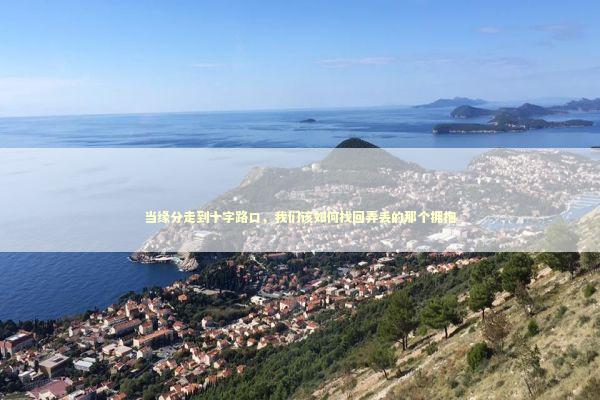 当缘分走到十字路口，我们该如何找回弄丢的那个拥抱