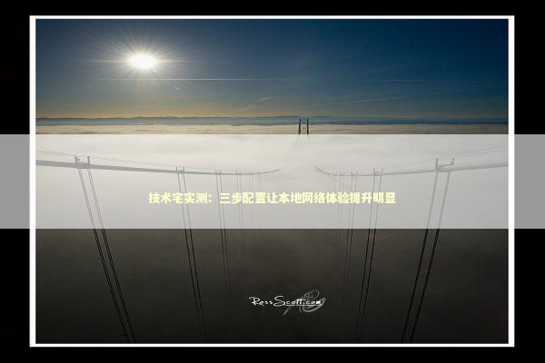 技术宅实测：三步配置让本地网络体验提升明显