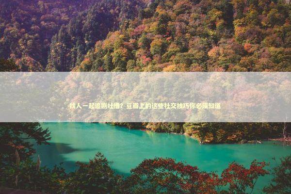 找人一起追剧吐槽？豆瓣上的这些社交技巧你必须知道 IT技术