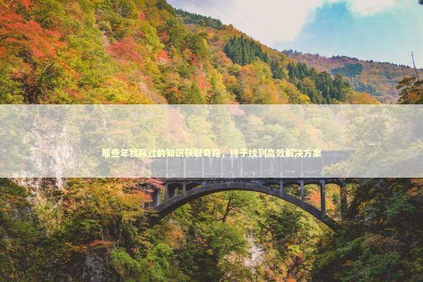 那些年我踩过的知识获取弯路，终于找到高效解决方案 新闻